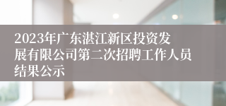 2023年广东湛江新区投资发展有限公司第二次招聘工作人员结果公示
