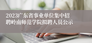 2023广东省事业单位集中招聘岭南师范学院拟聘人员公示