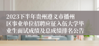 2023下半年贵州遵义市播州区事业单位招聘应征入伍大学毕业生面试成绩及总成绩排名公告
