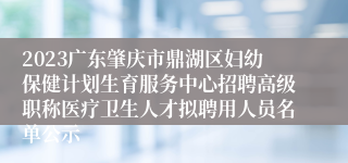 2023广东肇庆市鼎湖区妇幼保健计划生育服务中心招聘高级职称医疗卫生人才拟聘用人员名单公示