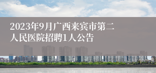 2023年9月广西来宾市第二人民医院招聘1人公告