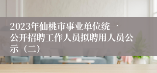 2023年仙桃市事业单位统一公开招聘工作人员拟聘用人员公示（二）