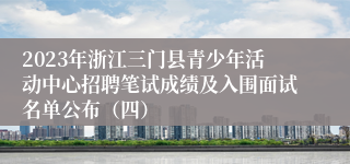 2023年浙江三门县青少年活动中心招聘笔试成绩及入围面试名单公布（四）