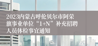 2023内蒙古呼伦贝尔市阿荣旗事业单位“1+N”补充招聘人员体检事宜通知