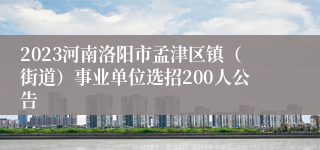 2023河南洛阳市孟津区镇（街道）事业单位选招200人公告