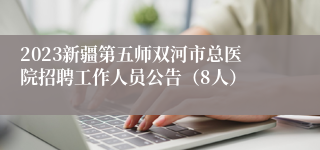 2023新疆第五师双河市总医院招聘工作人员公告（8人）