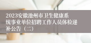2023安徽池州市卫生健康系统事业单位招聘工作人员体检递补公告（二）