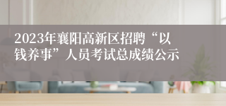 2023年襄阳高新区招聘“以钱养事”人员考试总成绩公示