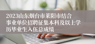 2023山东烟台市莱阳市结合事业单位招聘征集本科及以上学历毕业生入伍总成绩