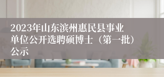 2023年山东滨州惠民县事业单位公开选聘硕博士（第一批）公示