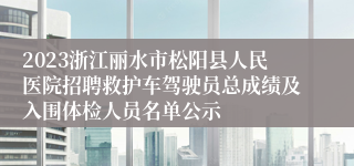 2023浙江丽水市松阳县人民医院招聘救护车驾驶员总成绩及入围体检人员名单公示