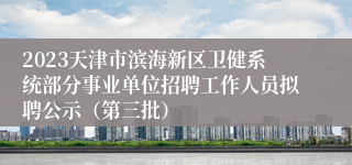 2023天津市滨海新区卫健系统部分事业单位招聘工作人员拟聘公示（第三批）