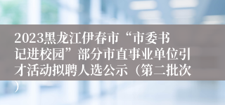 2023黑龙江伊春市“市委书记进校园”部分市直事业单位引才活动拟聘人选公示（第二批次）