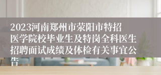 2023河南郑州市荥阳市特招医学院校毕业生及特岗全科医生招聘面试成绩及体检有关事宜公告