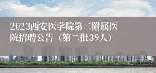 2023西安医学院第二附属医院招聘公告（第二批39人）