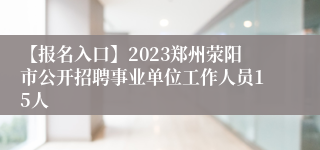 【报名入口】2023郑州荥阳市公开招聘事业单位工作人员15人
