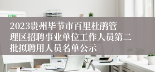 2023贵州毕节市百里杜鹃管理区招聘事业单位工作人员第二批拟聘用人员名单公示