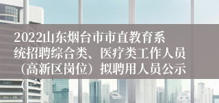 2022山东烟台市市直教育系统招聘综合类、医疗类工作人员（高新区岗位）拟聘用人员公示（三）
