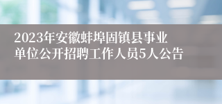 2023年安徽蚌埠固镇县事业单位公开招聘工作人员5人公告