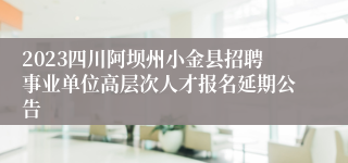 2023四川阿坝州小金县招聘事业单位高层次人才报名延期公告