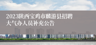 2023陕西宝鸡市麟游县招聘大气办人员补充公告
