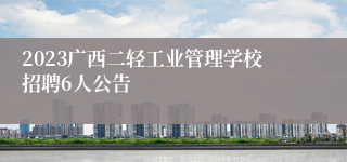 2023广西二轻工业管理学校招聘6人公告