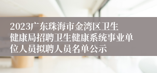 2023广东珠海市金湾区卫生健康局招聘卫生健康系统事业单位人员拟聘人员名单公示
