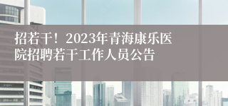 招若干！2023年青海康乐医院招聘若干工作人员公告