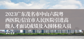 2023广东茂名市中山六院粤西医院/信宜市人民医院引进高级人才面试成绩及入围体检人员公告