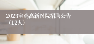 2023宝鸡高新医院招聘公告（12人）