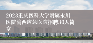 2023重庆医科大学附属永川医院渝西应急医院招聘30人简章