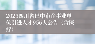 2023四川省巴中市企事业单位引进人才956人公告（含医疗）