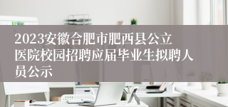 2023安徽合肥市肥西县公立医院校园招聘应届毕业生拟聘人员公示