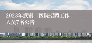 2023年武钢二医院招聘工作人员7名公告