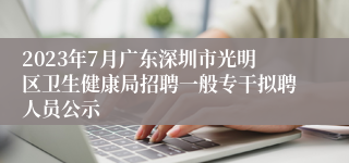 2023年7月广东深圳市光明区卫生健康局招聘一般专干拟聘人员公示
