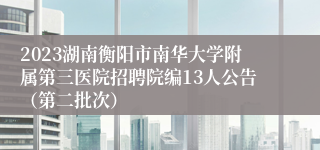 2023湖南衡阳市南华大学附属第三医院招聘院编13人公告（第二批次）