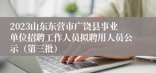 2023山东东营市广饶县事业单位招聘工作人员拟聘用人员公示（第三批）