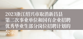 2023浙江绍兴市取消新昌县第二次事业单位和国有企业招聘优秀毕业生部分岗位招聘计划的公示