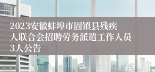 2023安徽蚌埠市固镇县残疾人联合会招聘劳务派遣工作人员3人公告