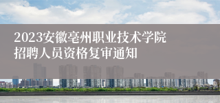 2023安徽亳州职业技术学院招聘人员资格复审通知