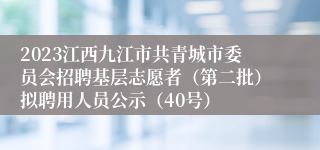 2023江西九江市共青城市委员会招聘基层志愿者（第二批）拟聘用人员公示（40号）