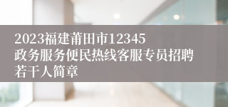 2023福建莆田市12345政务服务便民热线客服专员招聘若干人简章