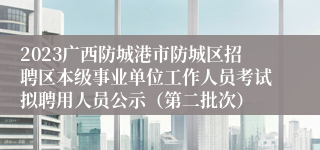 2023广西防城港市防城区招聘区本级事业单位工作人员考试拟聘用人员公示（第二批次）