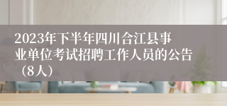 2023年下半年四川合江县事业单位考试招聘工作人员的公告（8人）