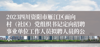 2023四川资阳市雁江区面向村（社区）党组织书记定向招聘事业单位工作人员拟聘人员的公示