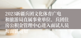 2023新疆兵团文化体育广电和旅游局直属事业单位、兵团住房公积金管理中心进入面试人员和面试通知