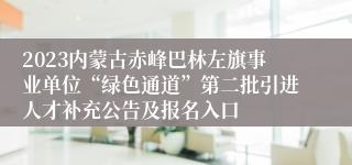 2023内蒙古赤峰巴林左旗事业单位“绿色通道”第二批引进人才补充公告及报名入口