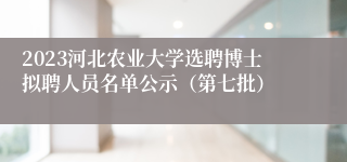 2023河北农业大学选聘博士拟聘人员名单公示（第七批）