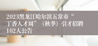 2023黑龙江哈尔滨五常市“丁香人才周”（秋季）引才招聘102人公告