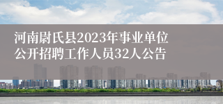 河南尉氏县2023年事业单位公开招聘工作人员32人公告